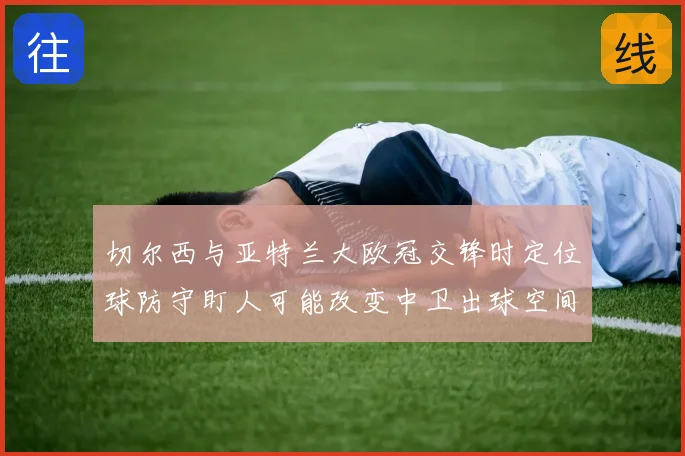 切尔西与亚特兰大欧冠交锋时定位球防守盯人可能改变中卫出球空间