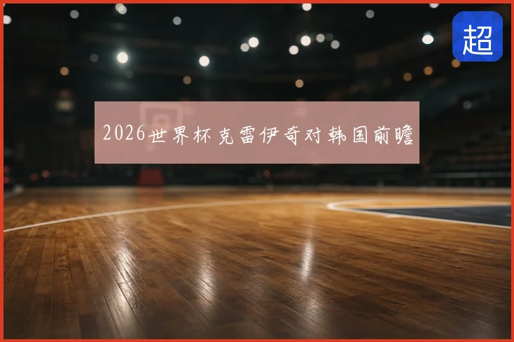 2026世界杯克雷伊奇对韩国前瞻