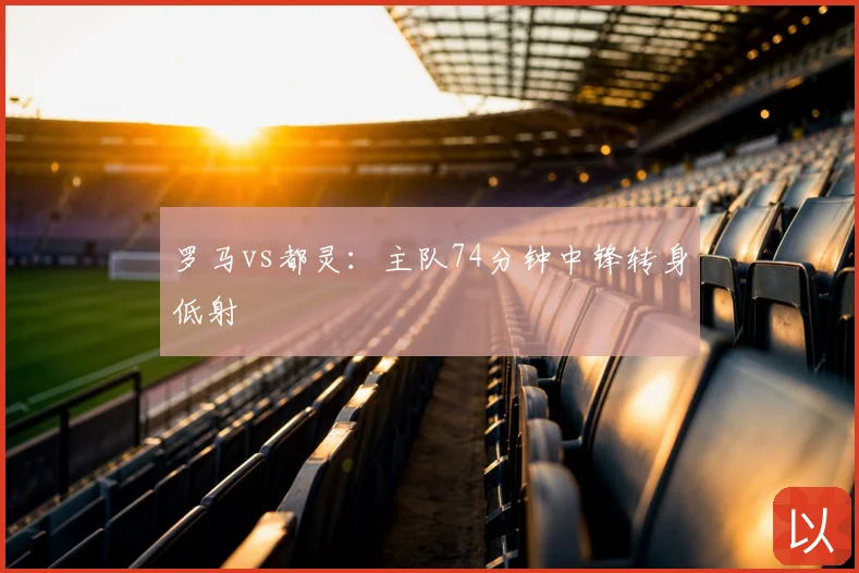 罗马vs都灵:主队74分钟中锋转身低射
