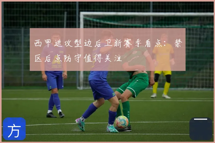 西甲进攻型边后卫新赛季看点:禁区后点防守值得关注