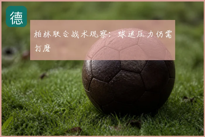 柏林联合战术观察:球迷压力仍需打磨
