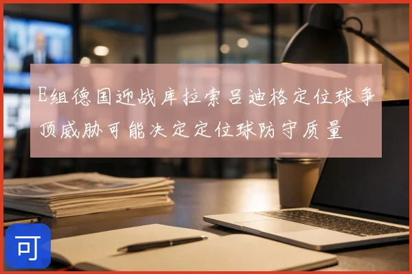 E组德国迎战库拉索吕迪格定位球争顶威胁可能决定定位球防守质量