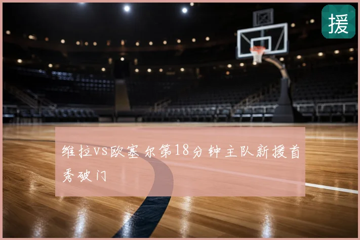 维拉vs欧塞尔第18分钟主队新援首秀破门