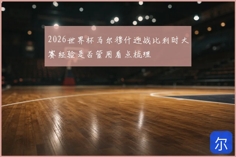 2026世界杯马尔穆什迎战比利时大赛经验是否管用看点梳理