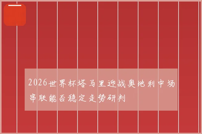 2026世界杯塔马里迎战奥地利中场串联能否稳定走势研判