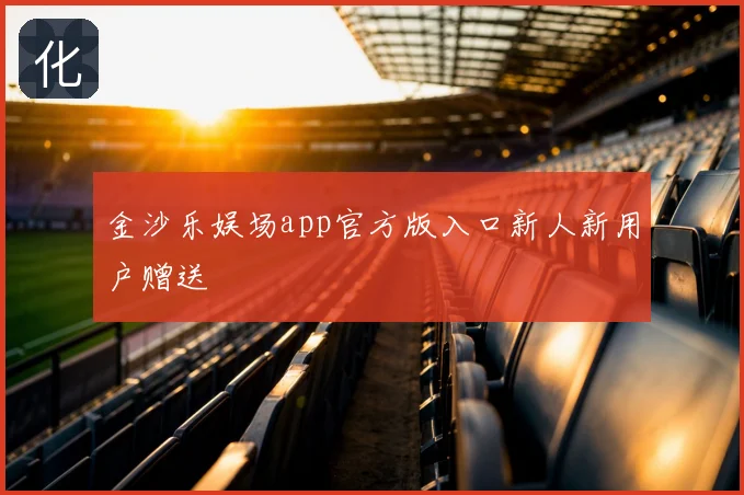 金沙乐娱场app官方版入口新人新用户赠送