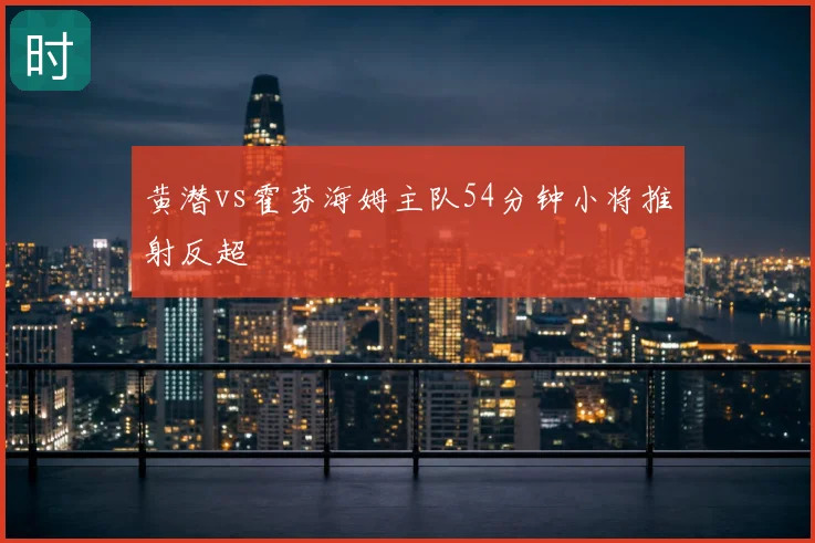 黄潜vs霍芬海姆主队54分钟小将推射反超