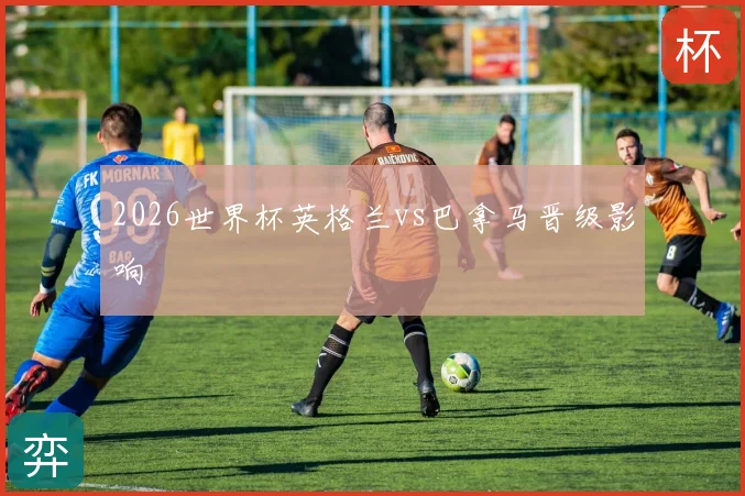 2026世界杯英格兰vs巴拿马晋级影响