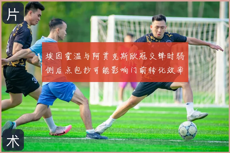 埃因霍温与阿贾克斯欧冠交锋时弱侧后点包抄可能影响门前转化效率