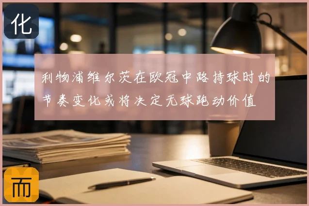 利物浦维尔茨在欧冠中路持球时的节奏变化或将决定无球跑动价值