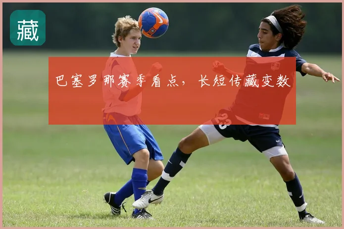 巴塞罗那赛季看点,长短传藏变数