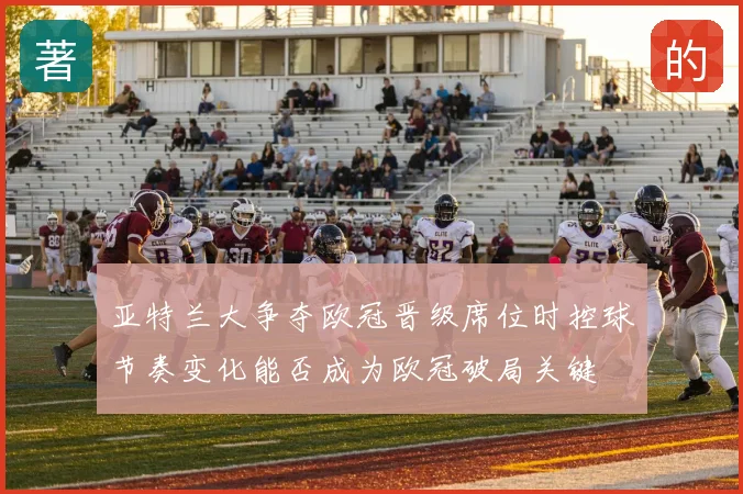亚特兰大争夺欧冠晋级席位时控球节奏变化能否成为欧冠破局关键