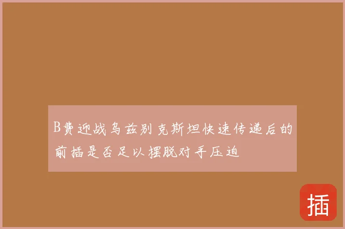 B费迎战乌兹别克斯坦快速传递后的前插是否足以摆脱对手压迫